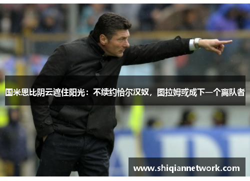 国米恩比阴云遮住阳光：不续约恰尔汉奴，图拉姆或成下一个离队者
